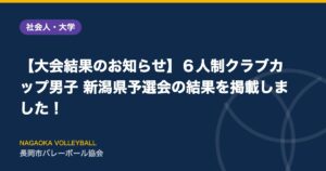 【大会結果のお知らせ】６人制クラブカップ男子 新潟県予選会の結果を掲載しました！